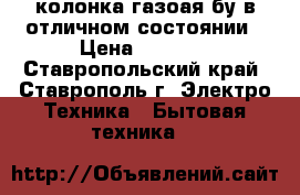 колонка газоая бу в отличном состоянии › Цена ­ 1 000 - Ставропольский край, Ставрополь г. Электро-Техника » Бытовая техника   